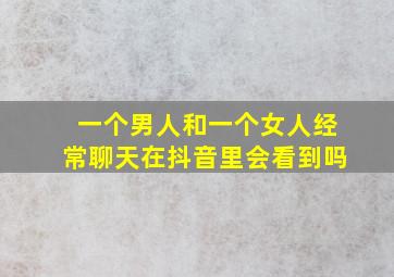 一个男人和一个女人经常聊天在抖音里会看到吗