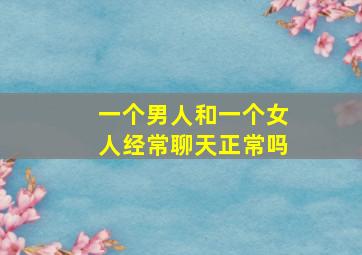 一个男人和一个女人经常聊天正常吗