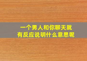 一个男人和你聊天就有反应说明什么意思呢