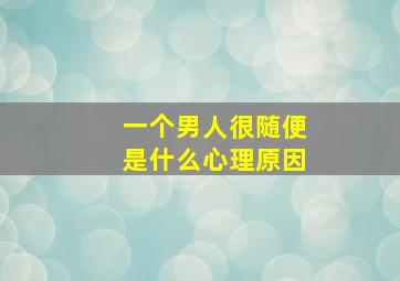 一个男人很随便是什么心理原因