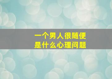 一个男人很随便是什么心理问题