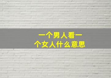 一个男人看一个女人什么意思