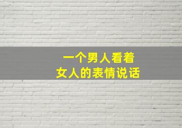 一个男人看着女人的表情说话