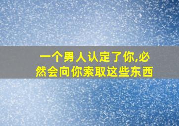 一个男人认定了你,必然会向你索取这些东西