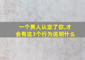 一个男人认定了你,才会有这3个行为说明什么