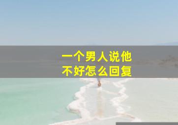 一个男人说他不好怎么回复