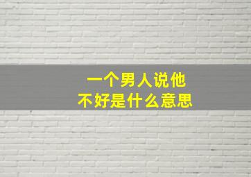 一个男人说他不好是什么意思