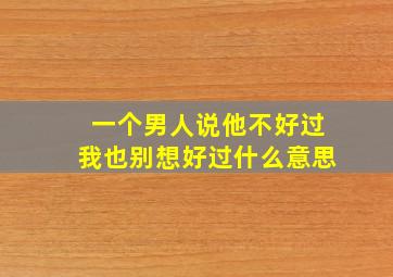 一个男人说他不好过我也别想好过什么意思