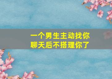 一个男生主动找你聊天后不搭理你了