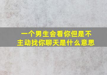 一个男生会看你但是不主动找你聊天是什么意思