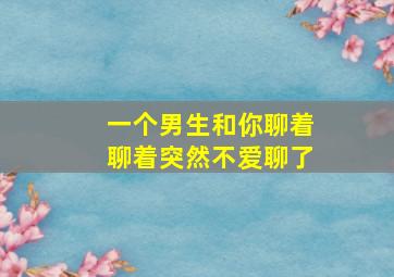 一个男生和你聊着聊着突然不爱聊了