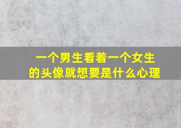 一个男生看着一个女生的头像就想要是什么心理