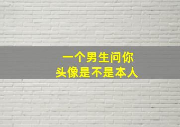 一个男生问你头像是不是本人