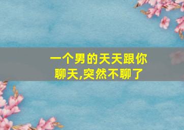 一个男的天天跟你聊天,突然不聊了