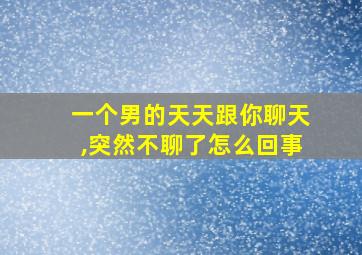 一个男的天天跟你聊天,突然不聊了怎么回事