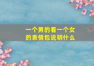 一个男的看一个女的表情包说明什么