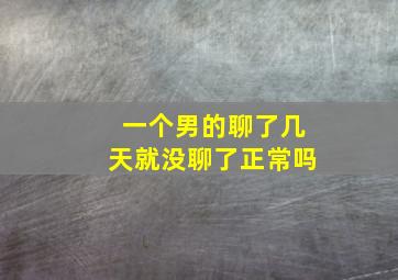 一个男的聊了几天就没聊了正常吗