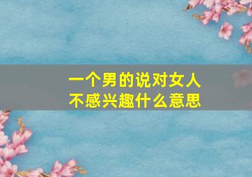 一个男的说对女人不感兴趣什么意思