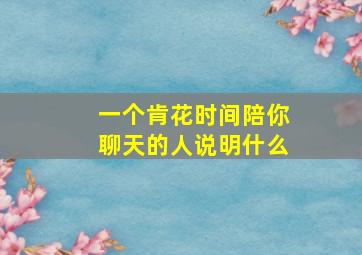 一个肯花时间陪你聊天的人说明什么