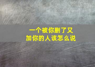 一个被你删了又加你的人该怎么说