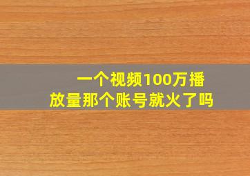 一个视频100万播放量那个账号就火了吗