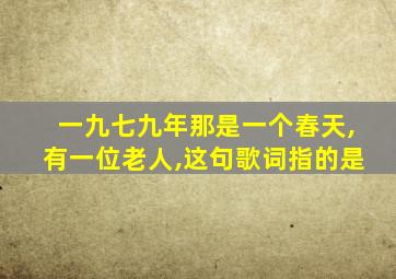 一九七九年那是一个春天,有一位老人,这句歌词指的是