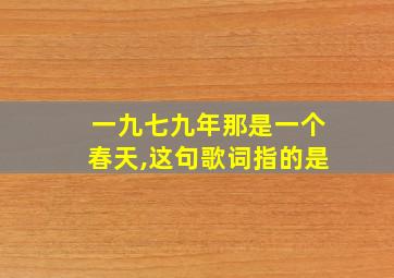 一九七九年那是一个春天,这句歌词指的是