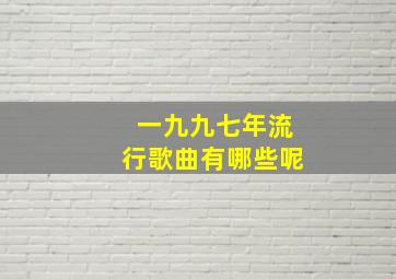 一九九七年流行歌曲有哪些呢