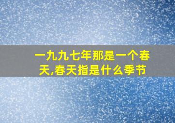 一九九七年那是一个春天,春天指是什么季节