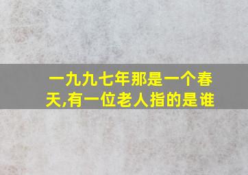 一九九七年那是一个春天,有一位老人指的是谁