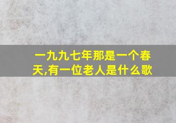 一九九七年那是一个春天,有一位老人是什么歌