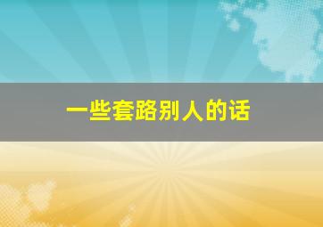 一些套路别人的话