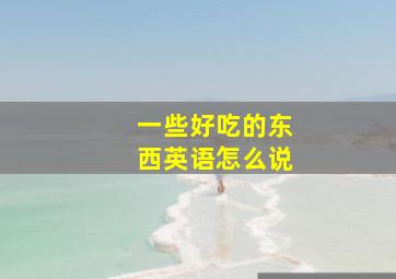 一些好吃的东西英语怎么说