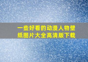 一些好看的动漫人物壁纸图片大全高清版下载