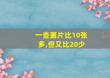 一些画片比10张多,但又比20少