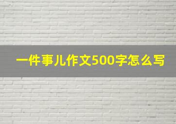 一件事儿作文500字怎么写