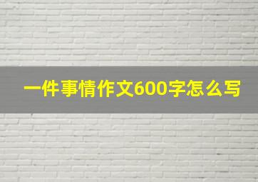 一件事情作文600字怎么写