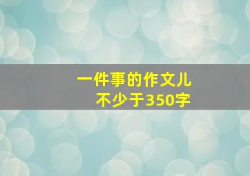 一件事的作文儿不少于350字