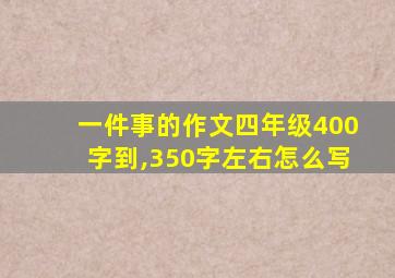 一件事的作文四年级400字到,350字左右怎么写