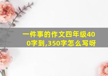 一件事的作文四年级400字到,350字怎么写呀