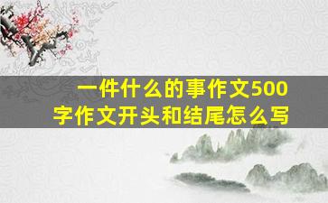 一件什么的事作文500字作文开头和结尾怎么写