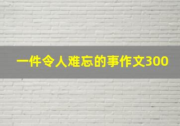 一件令人难忘的事作文300