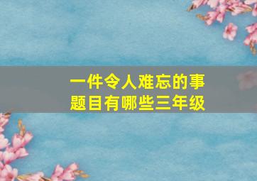 一件令人难忘的事题目有哪些三年级