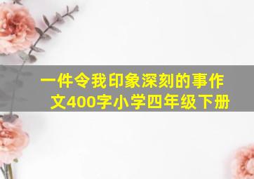 一件令我印象深刻的事作文400字小学四年级下册