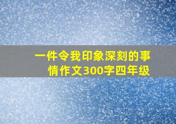 一件令我印象深刻的事情作文300字四年级