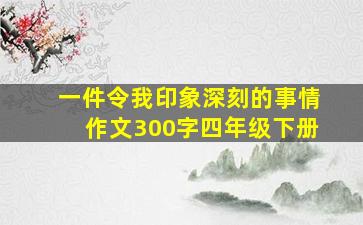 一件令我印象深刻的事情作文300字四年级下册