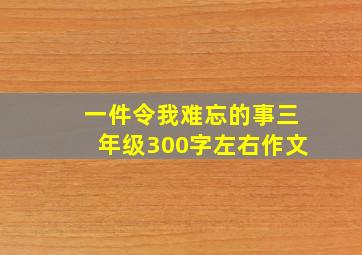 一件令我难忘的事三年级300字左右作文