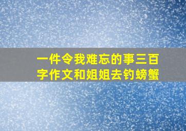 一件令我难忘的事三百字作文和姐姐去钓螃蟹