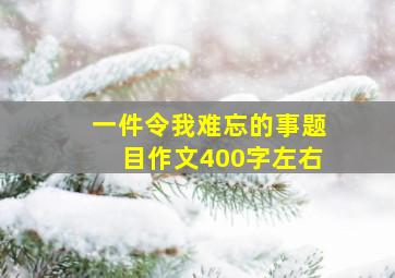 一件令我难忘的事题目作文400字左右