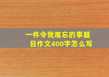 一件令我难忘的事题目作文400字怎么写